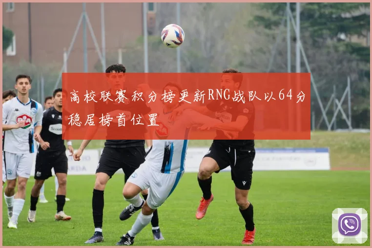 高校联赛积分榜更新RNG战队以64分稳居榜首位置