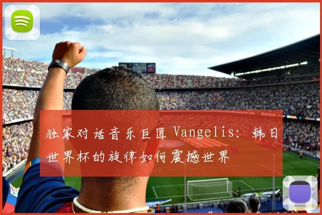 独家对话音乐巨匠 Vangelis：韩日世界杯的旋律如何震撼世界