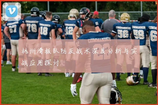 杭州滑板队防反战术深度分析与实战应用探讨