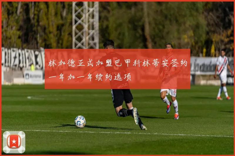 林加德正式加盟巴甲科林蒂安签约一年加一年续约选项