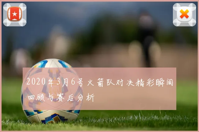2020年3月6号火箭队对决精彩瞬间回顾与赛后分析