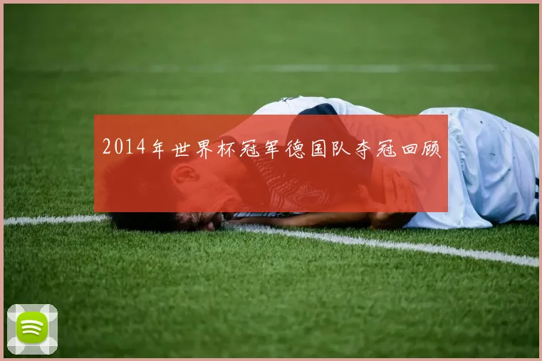 2014年世界杯冠军德国队夺冠回顾