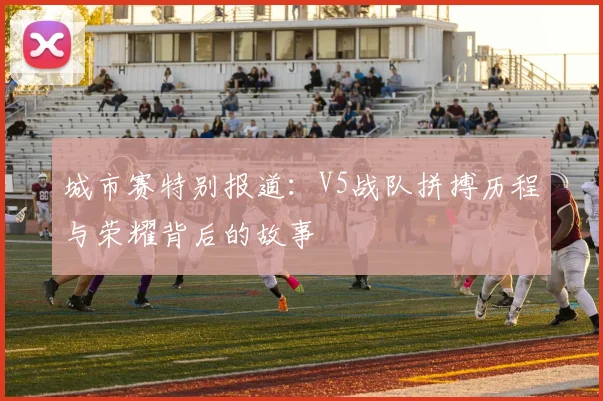 城市赛特别报道：V5战队拼搏历程与荣耀背后的故事
