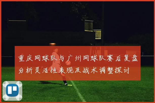 重庆网球队与广州网球队赛后复盘分析灵活性表现及战术调整探讨
