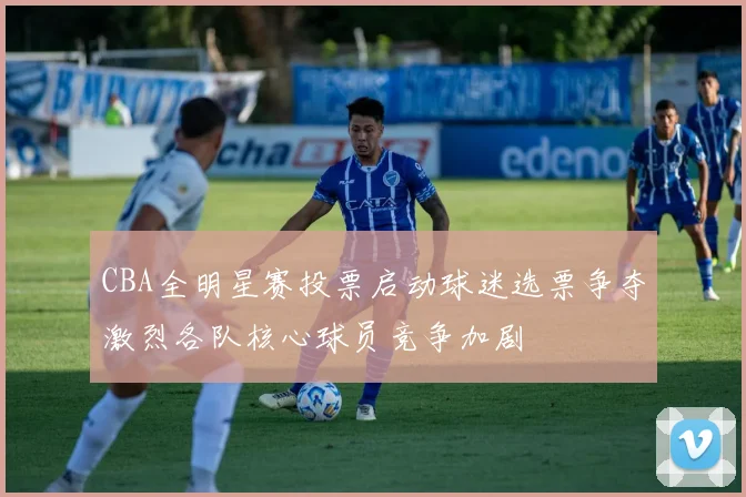CBA全明星赛投票启动球迷选票争夺激烈各队核心球员竞争加剧