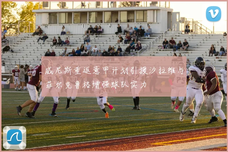 威尼斯重返意甲计划引援沙拉维与菲尔克鲁格增强球队实力