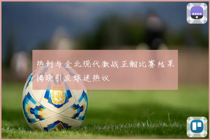 热刺与全北现代激战正酣比赛结果揭晓引发球迷热议