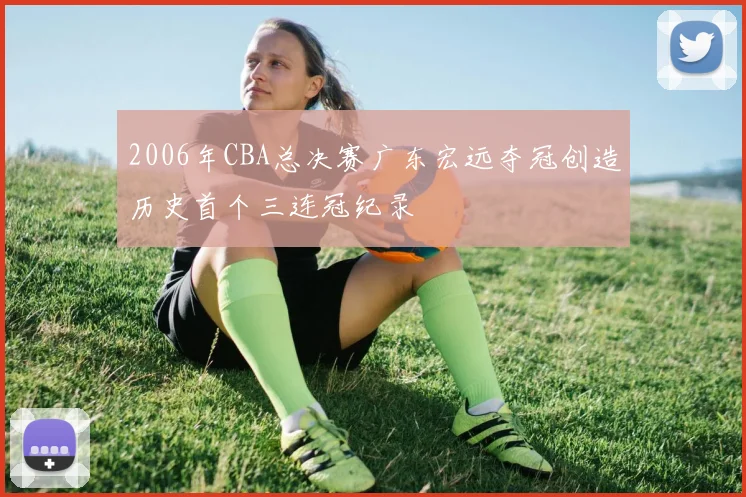 2006年CBA总决赛广东宏远夺冠创造历史首个三连冠纪录