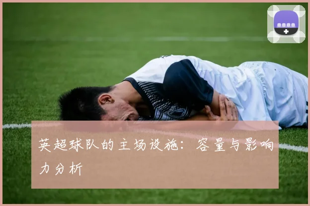 英超球队的主场设施：容量与影响力分析