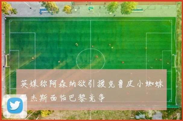 英媒称阿森纳欲引援克鲁皮小蜘蛛罗杰斯面临巴黎竞争