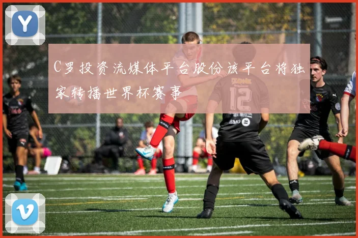 C罗投资流媒体平台股份该平台将独家转播世界杯赛事