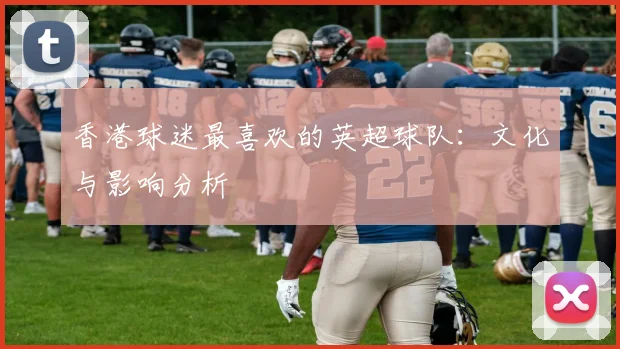 香港球迷最喜欢的英超球队：文化与影响分析